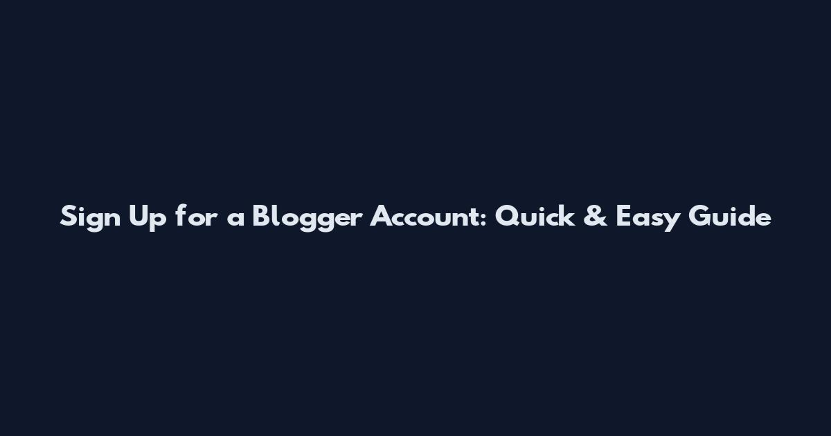 Sign Up for a Blogger Account: Quick & Easy Guide