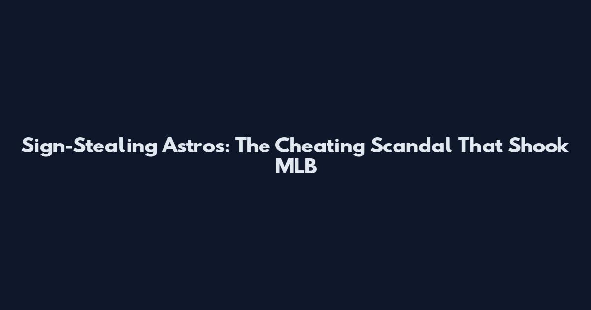 Sign-Stealing Astros: The Cheating Scandal That Shook MLB