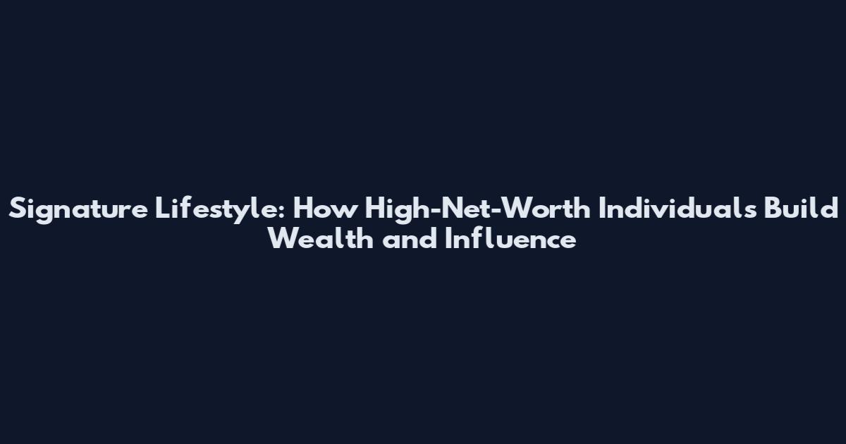 Signature Lifestyle: How High-Net-Worth Individuals Build Wealth and Influence