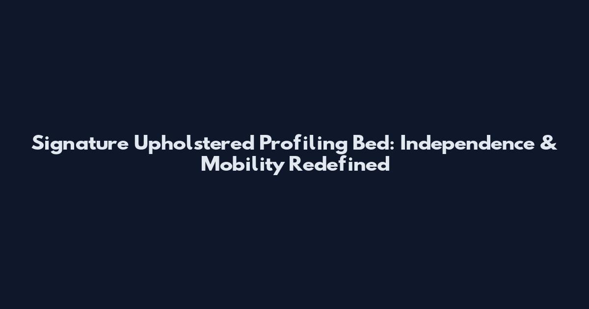 Signature Upholstered Profiling Bed: Independence & Mobility Redefined