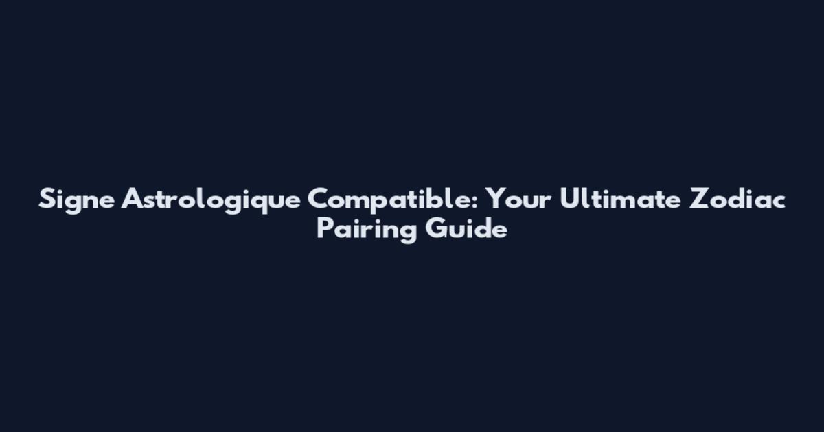 Signe Astrologique Compatible: Your Ultimate Zodiac Pairing Guide