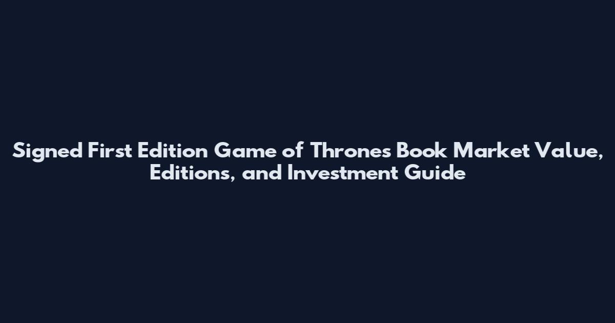 Signed First Edition Game of Thrones Book Market Value, Editions, and Investment Guide