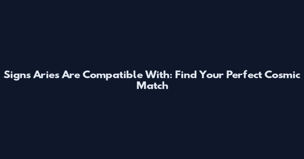 Signs Aries Are Compatible With: Find Your Perfect Cosmic Match
