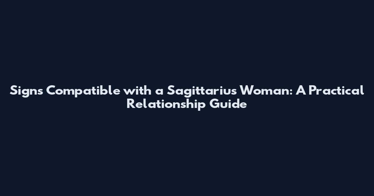 Signs Compatible with a Sagittarius Woman: A Practical Relationship Guide