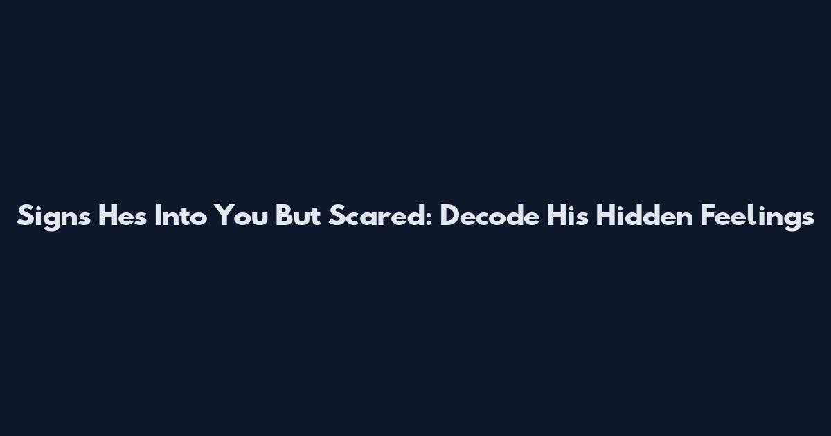 Signs He's Into You But Scared: Decode His Hidden Feelings