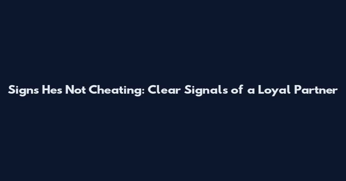 Signs He's Not Cheating: Clear Signals of a Loyal Partner