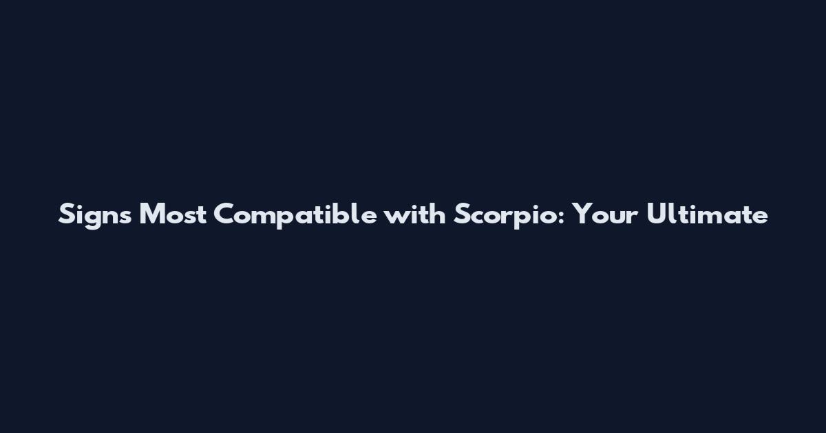 Signs Most Compatible with Scorpio: Your Ultimate