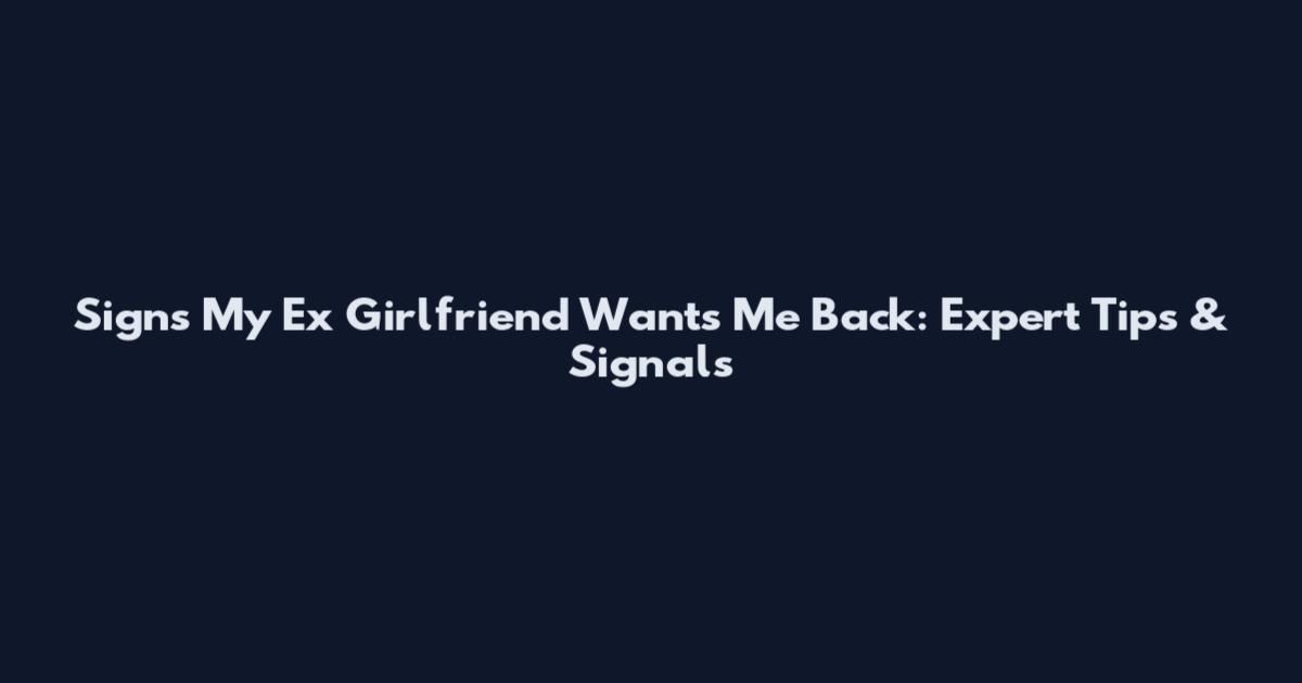 Signs My Ex Girlfriend Wants Me Back: Expert Tips & Signals