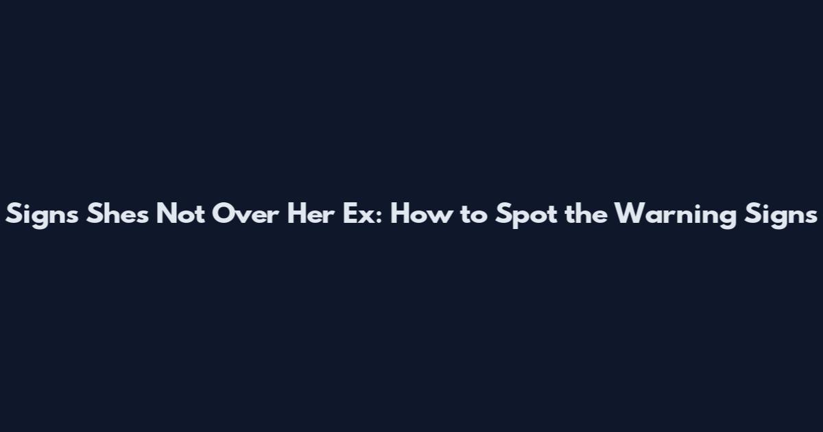 Signs She's Not Over Her Ex: How to Spot the Warning Signs