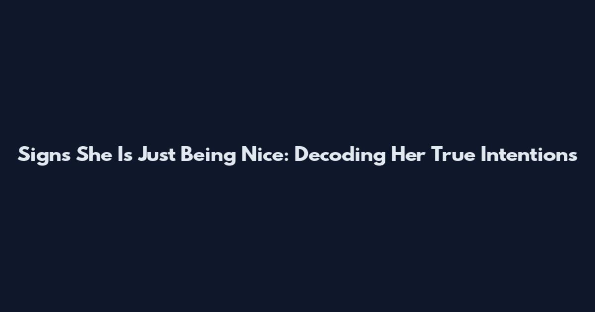 Signs She Is Just Being Nice: Decoding Her True Intentions