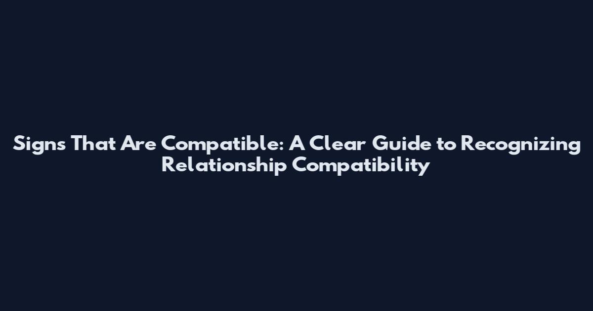 Signs That Are Compatible: A Clear Guide to Recognizing Relationship Compatibility