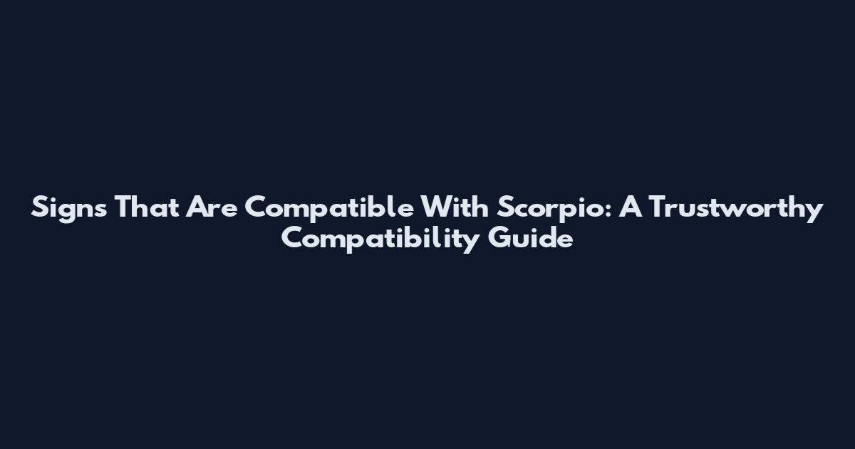 Signs That Are Compatible With Scorpio: A Trustworthy Compatibility Guide