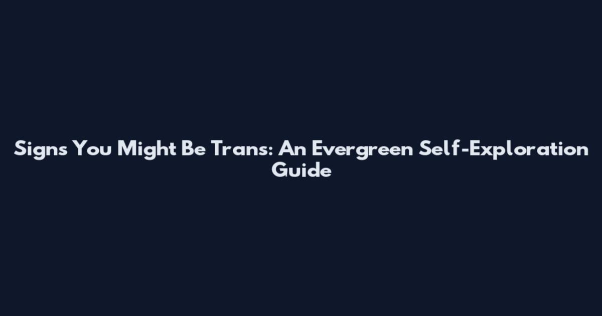 Signs You Might Be Trans: An Evergreen Self-Exploration Guide