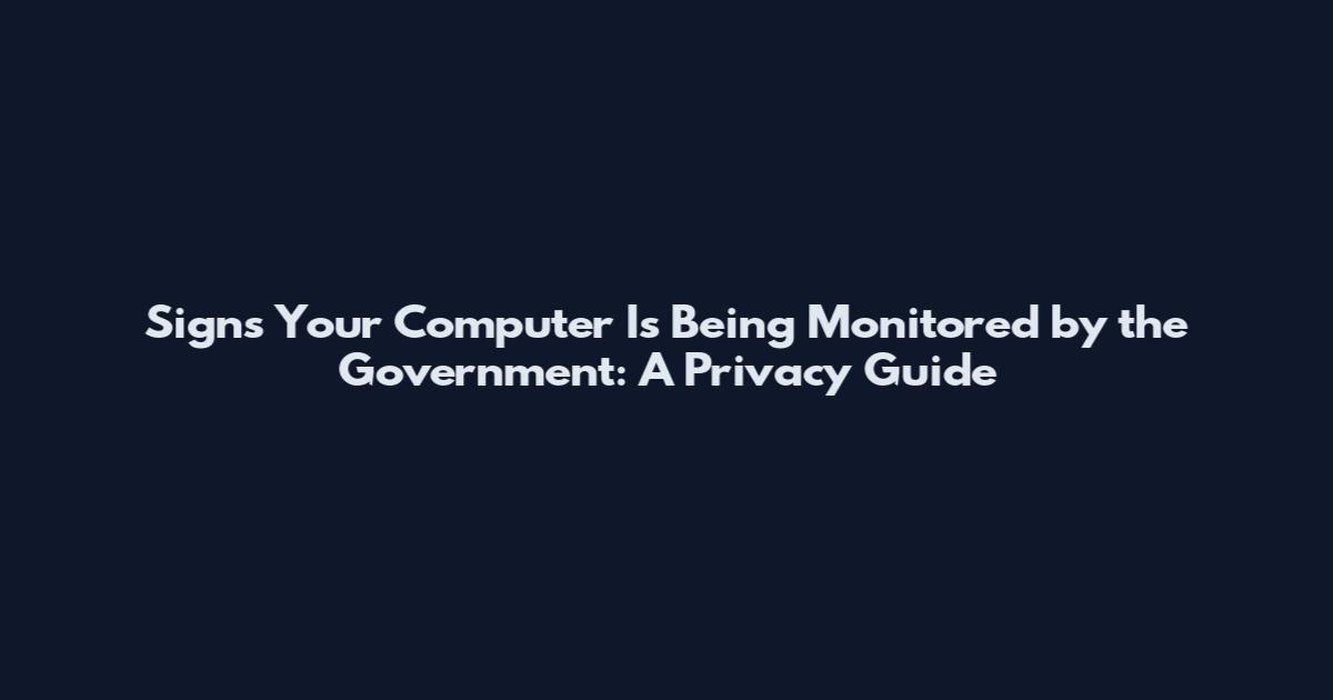 Signs Your Computer Is Being Monitored by the Government: A Privacy Guide