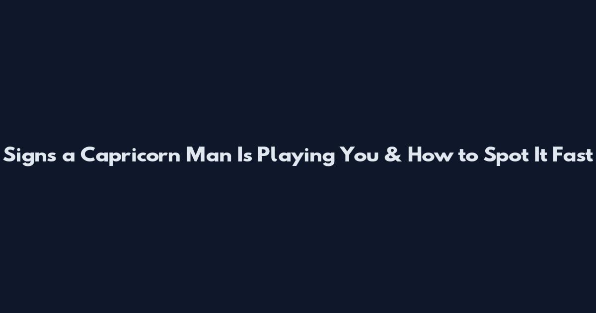 Signs a Capricorn Man Is Playing You & How to Spot It Fast