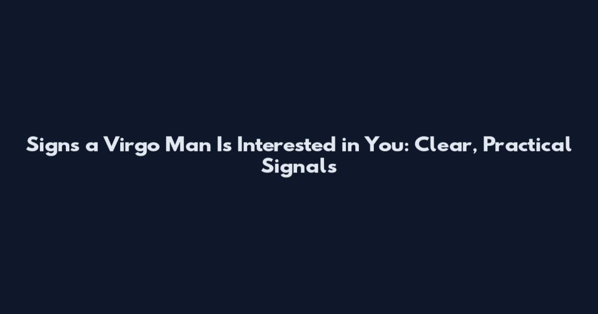 Signs a Virgo Man Is Interested in You: Clear, Practical Signals