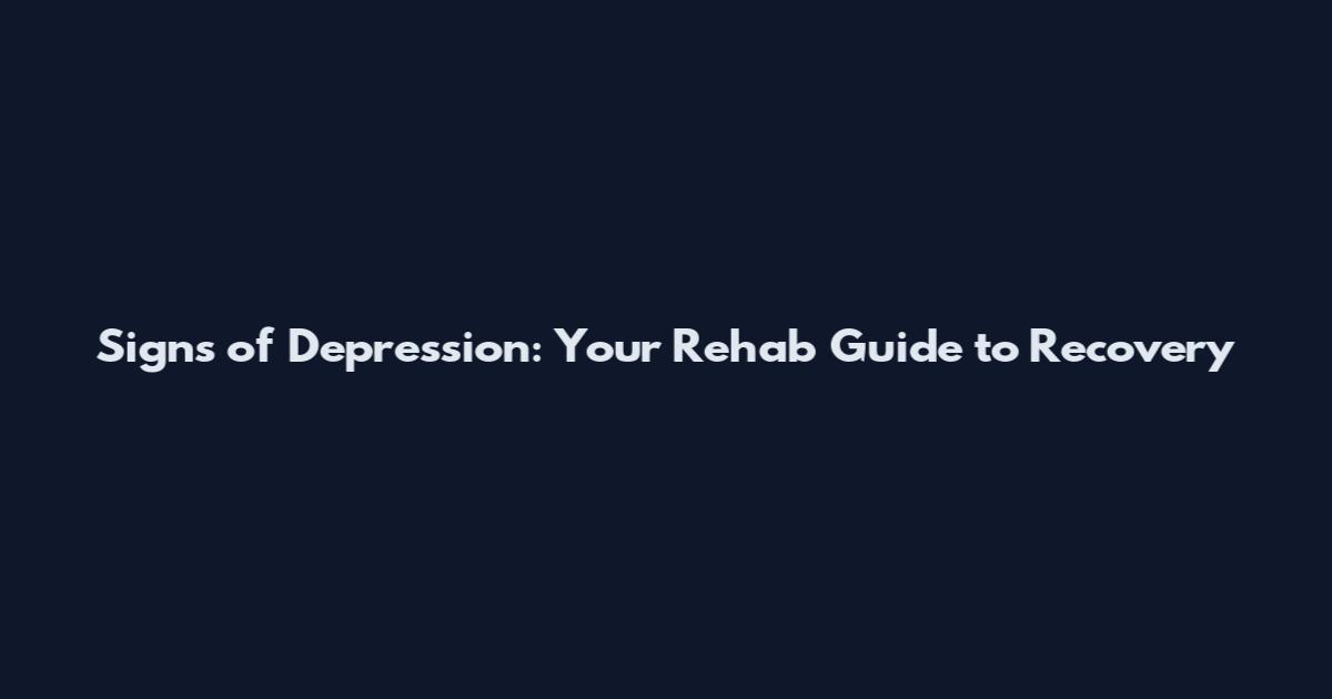 Signs of Depression: Your Rehab Guide to Recovery