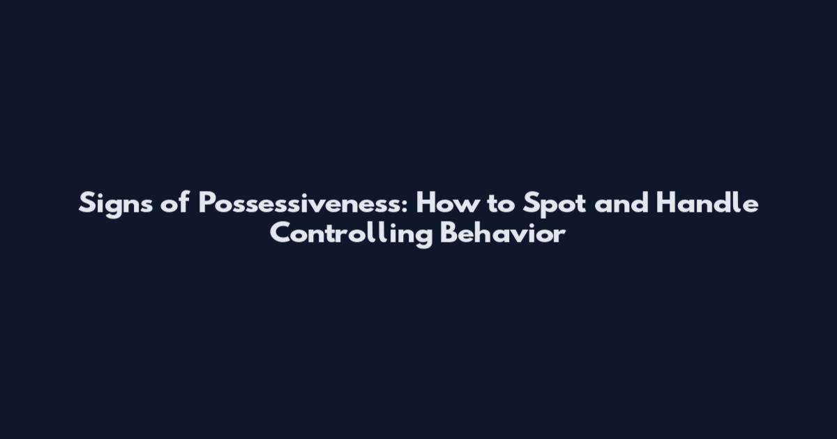 Signs of Possessiveness: How to Spot and Handle Controlling Behavior