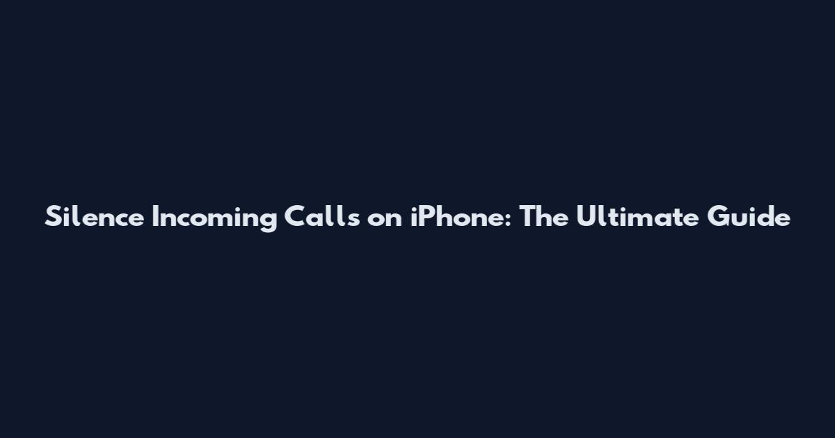 Silence Incoming Calls on iPhone: The Ultimate Guide