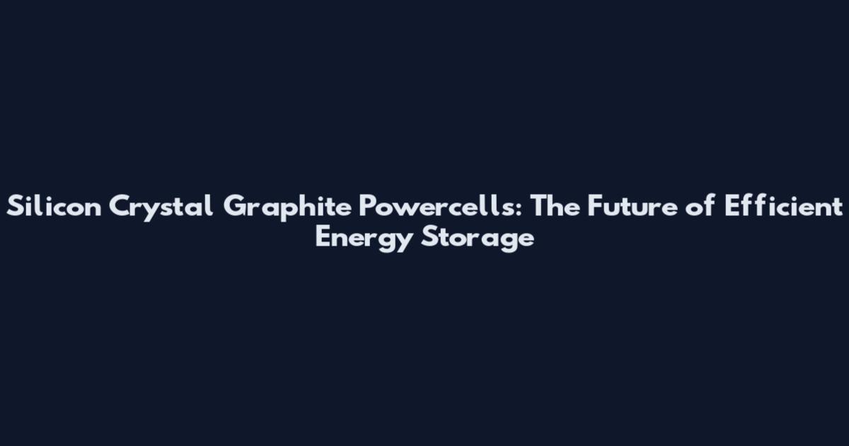 Silicon Crystal Graphite Powercells: The Future of Efficient Energy Storage