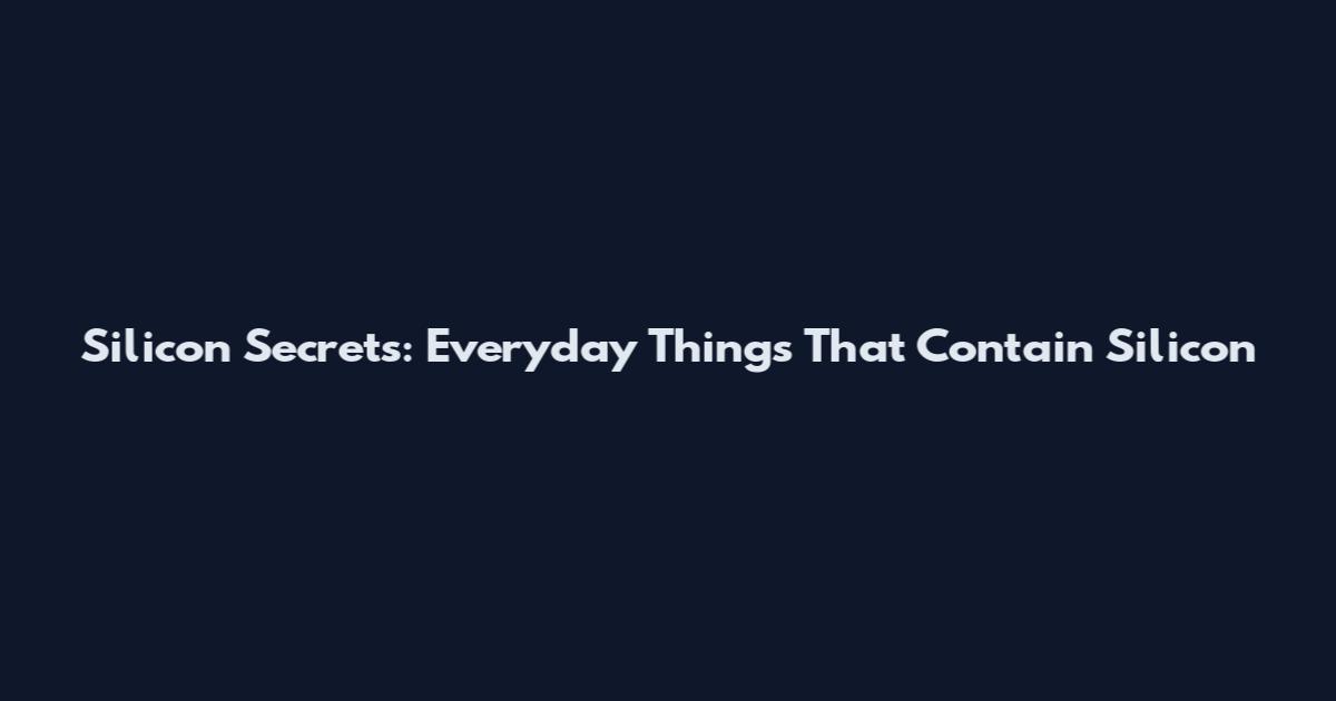 Silicon Secrets: Everyday Things That Contain Silicon