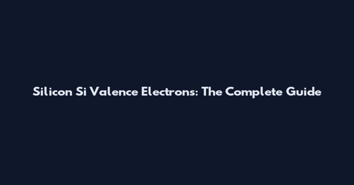 Silicon Si Valence Electrons: The Complete Guide