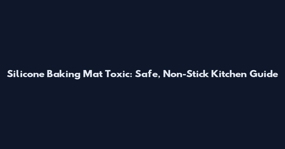 Silicone Baking Mat Toxic: Safe, Non-Stick Kitchen Guide