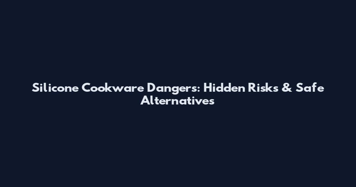 Silicone Cookware Dangers: Hidden Risks & Safe Alternatives