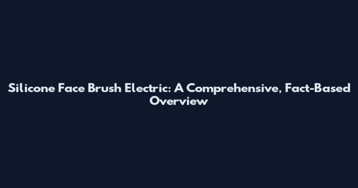 Silicone Face Brush Electric: A Comprehensive, Fact-Based Overview