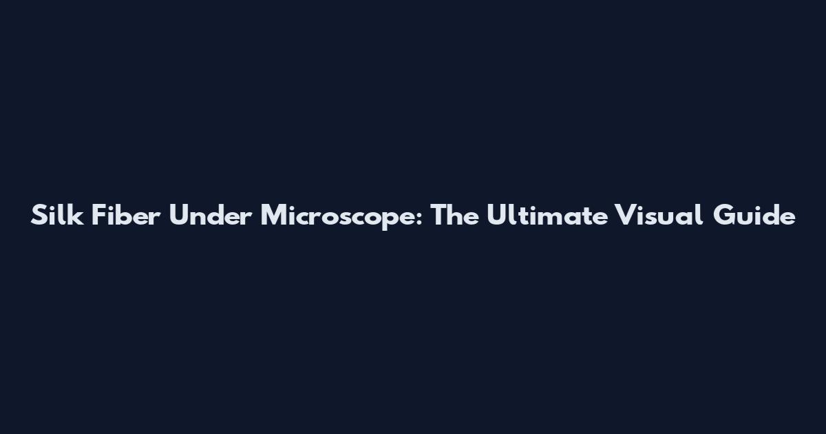 Silk Fiber Under Microscope: The Ultimate Visual Guide