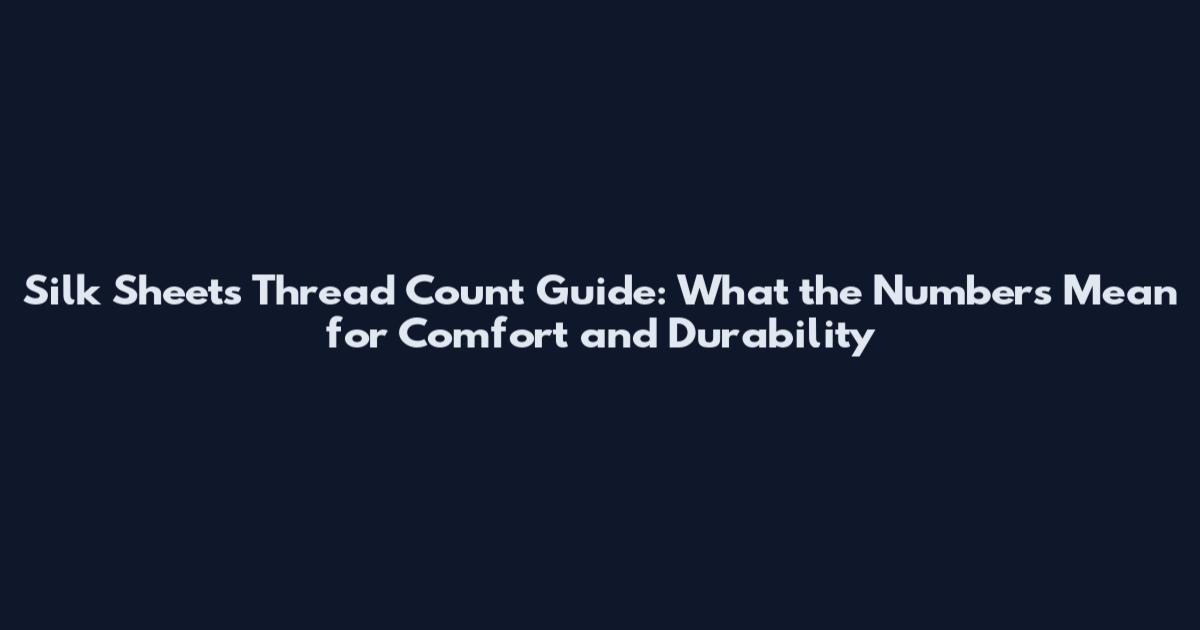 Silk Sheets Thread Count Guide: What the Numbers Mean for Comfort and Durability