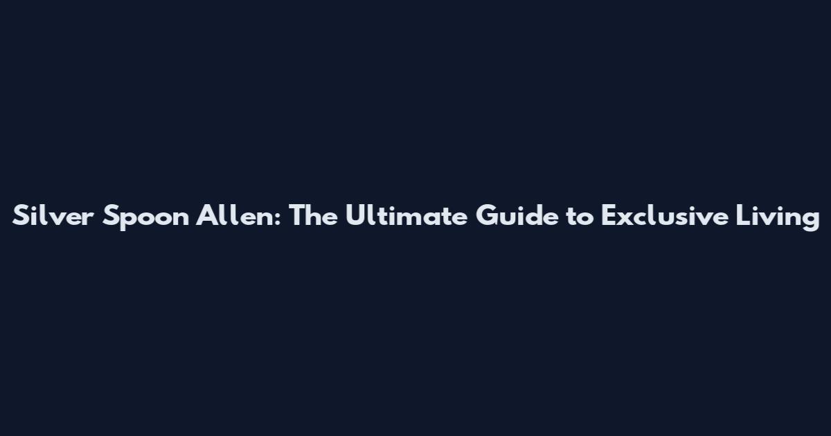 Silver Spoon Allen: The Ultimate Guide to Exclusive Living