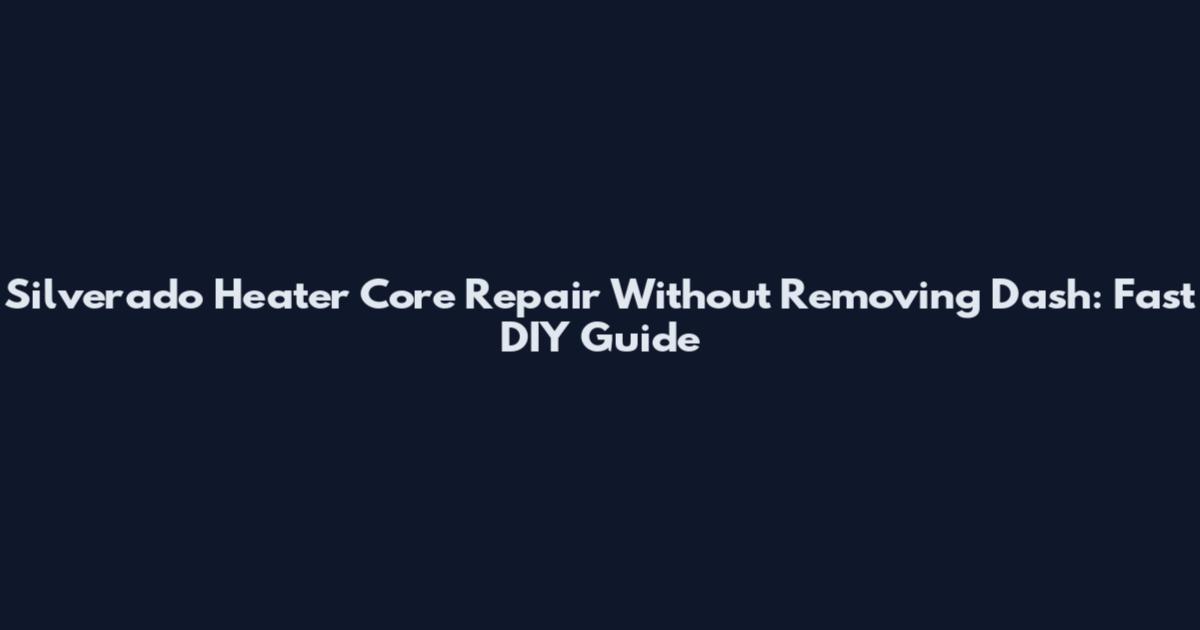 Silverado Heater Core Repair Without Removing Dash: Fast DIY Guide