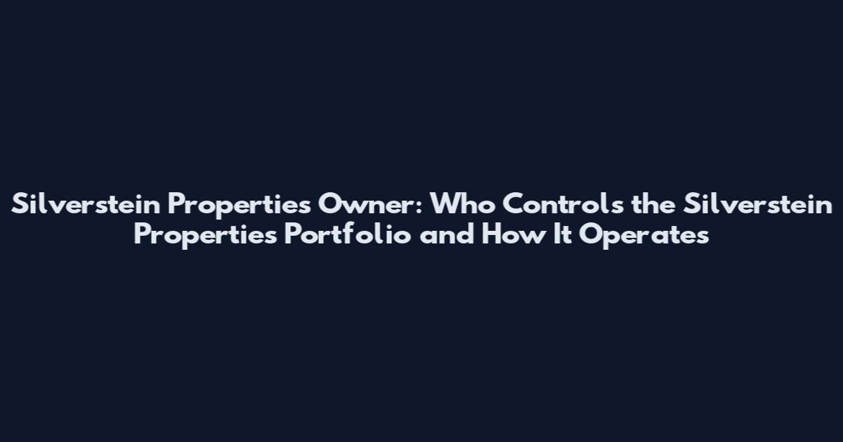 Silverstein Properties Owner: Who Controls the Silverstein Properties Portfolio and How It Operates