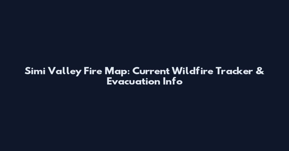 Simi Valley Fire Map: Current Wildfire Tracker & Evacuation Info