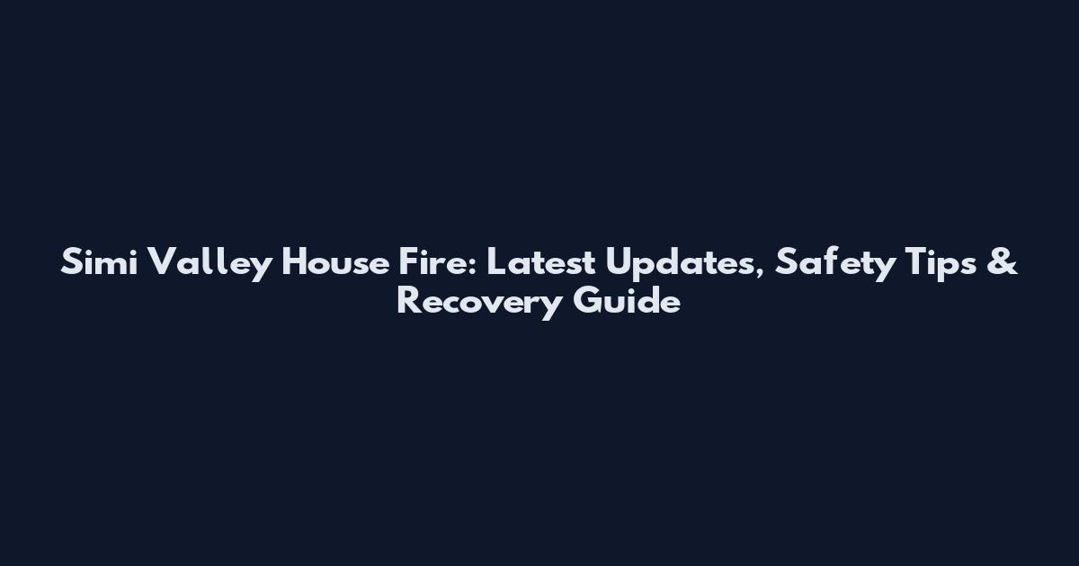 Simi Valley House Fire: Latest Updates, Safety Tips & Recovery Guide