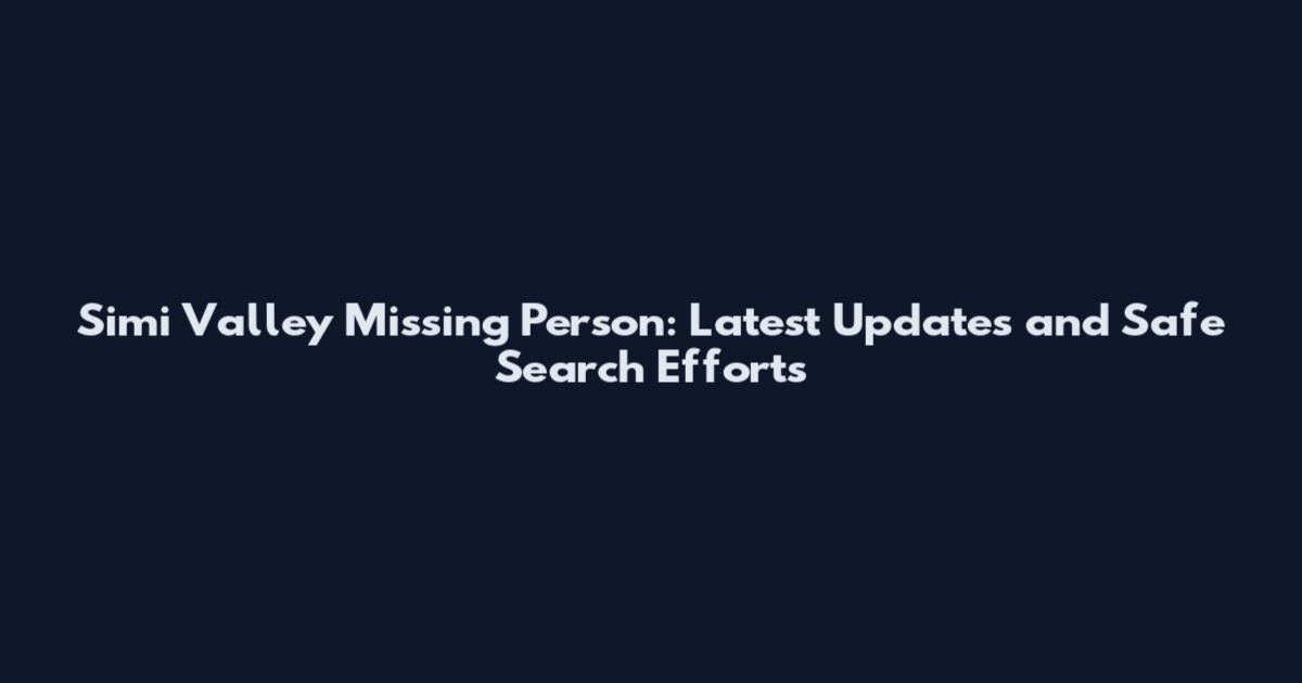 Simi Valley Missing Person: Latest Updates and Safe Search Efforts