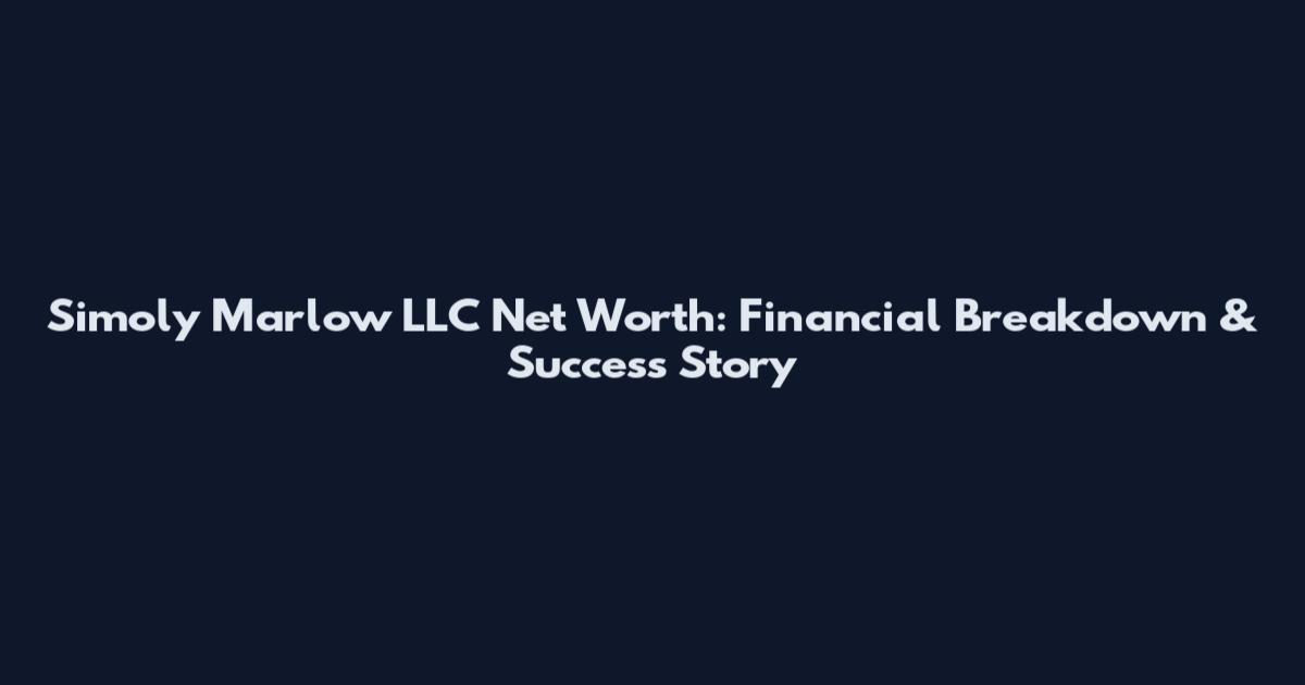 Simoly Marlow LLC Net Worth: Financial Breakdown & Success Story