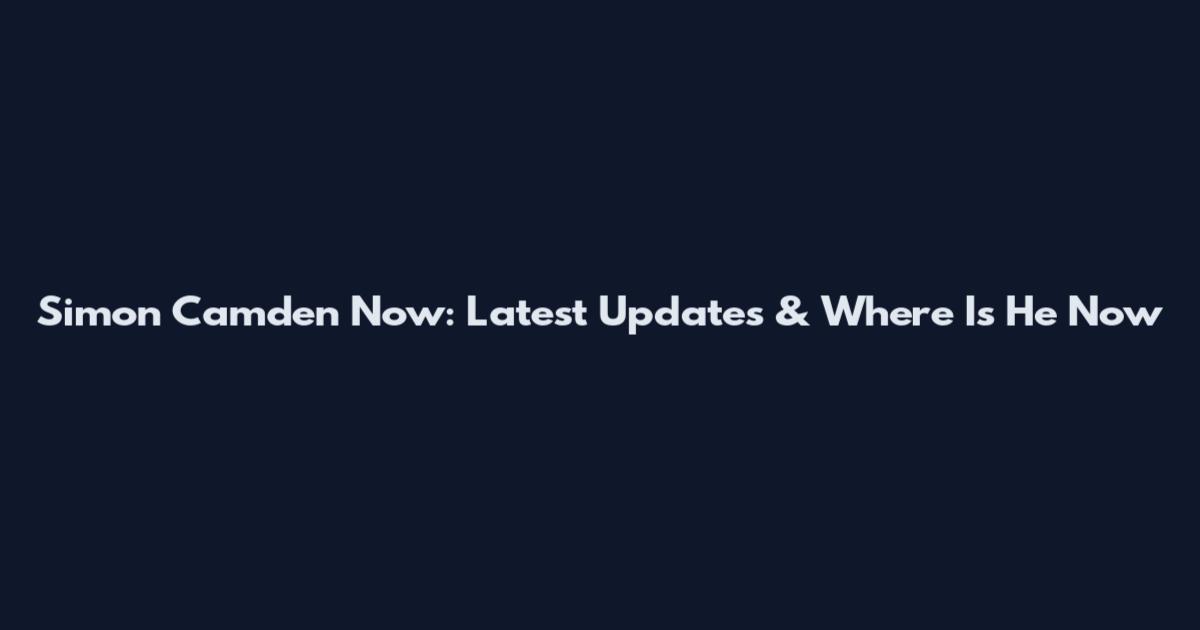 Simon Camden Now: Latest Updates & Where Is He Now