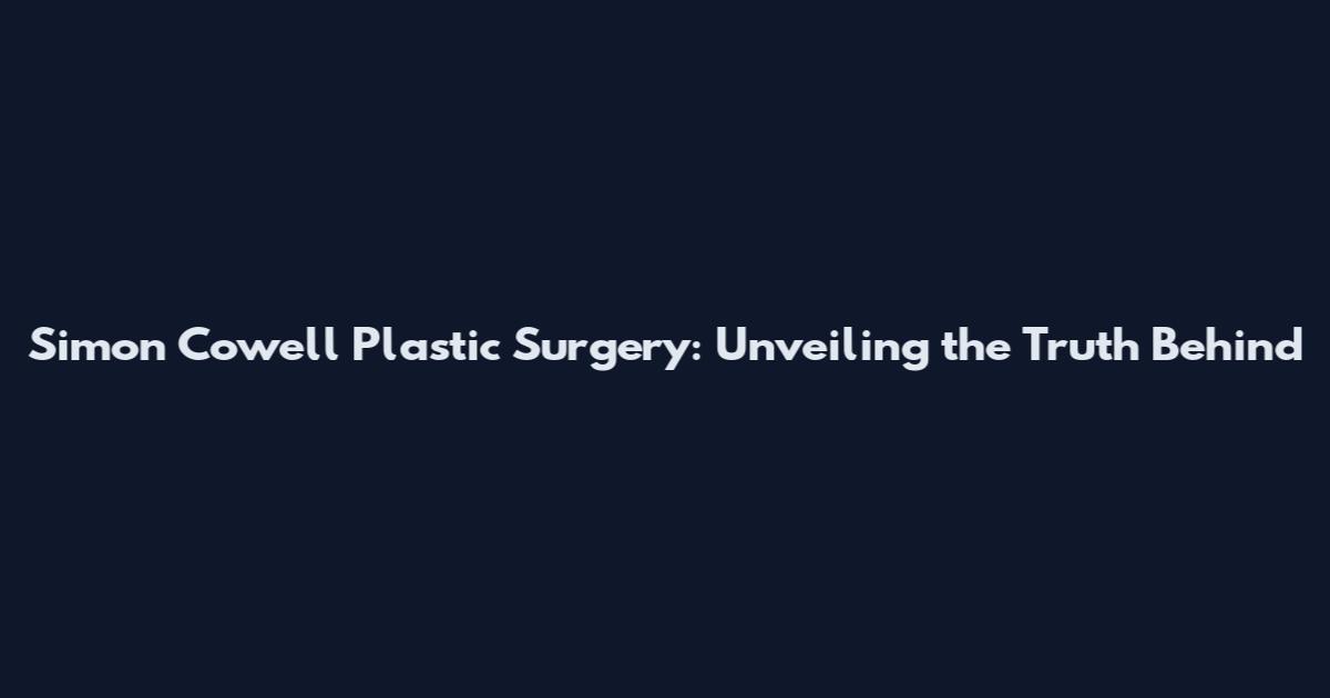 Simon Cowell Plastic Surgery: Unveiling the Truth Behind