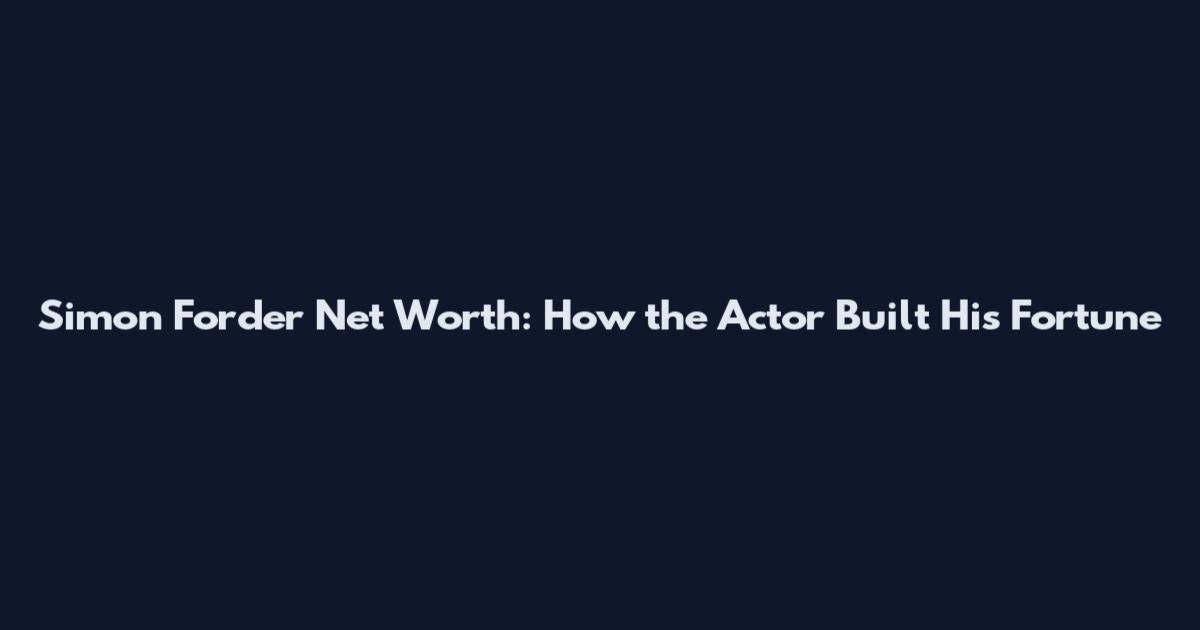 Simon Forder Net Worth: How the Actor Built His Fortune