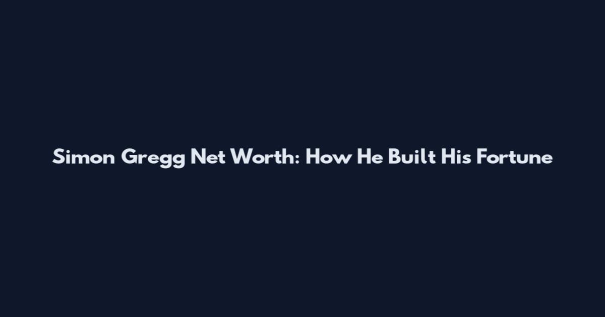 Simon Gregg Net Worth: How He Built His Fortune