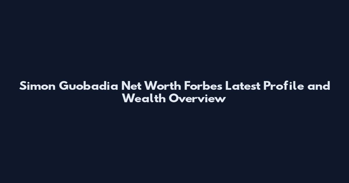 Simon Guobadia Net Worth Forbes Latest Profile and Wealth Overview