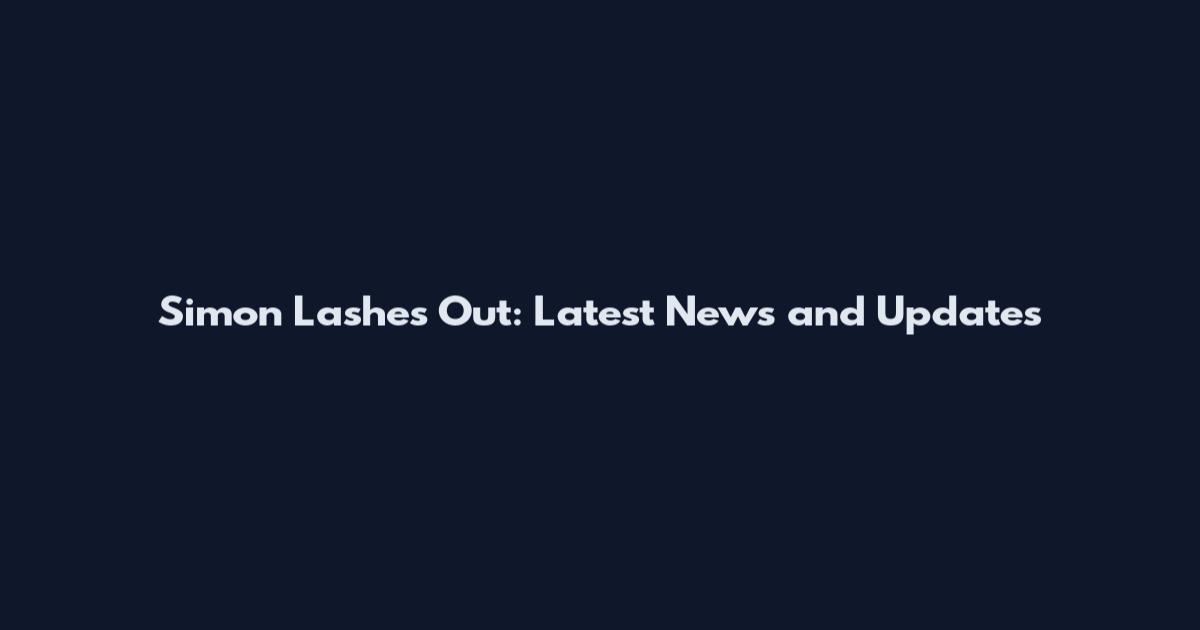 Simon Lashes Out: Latest News and Updates