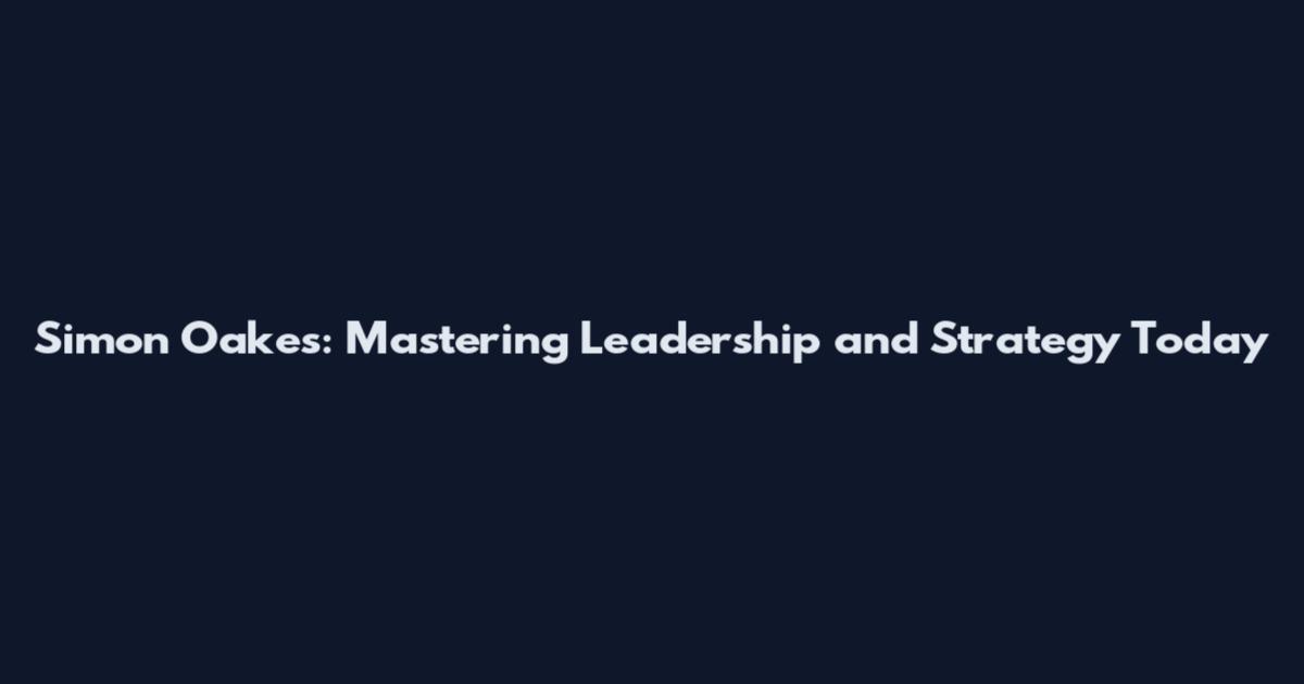 Simon Oakes: Mastering Leadership and Strategy Today