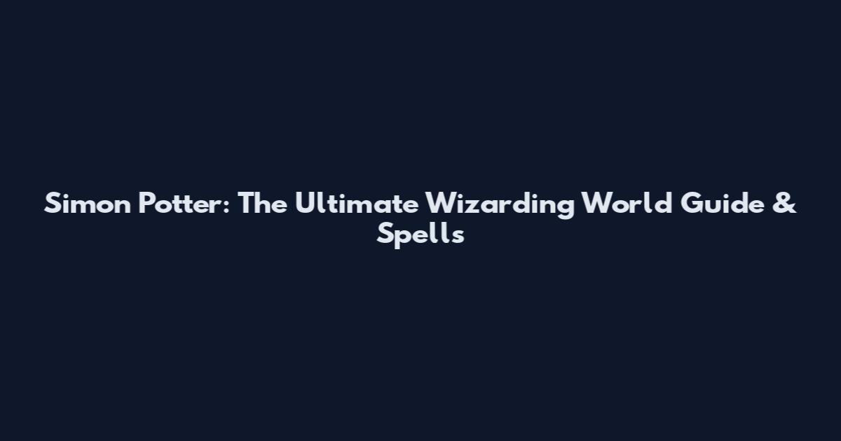 Simon Potter: The Ultimate Wizarding World Guide & Spells