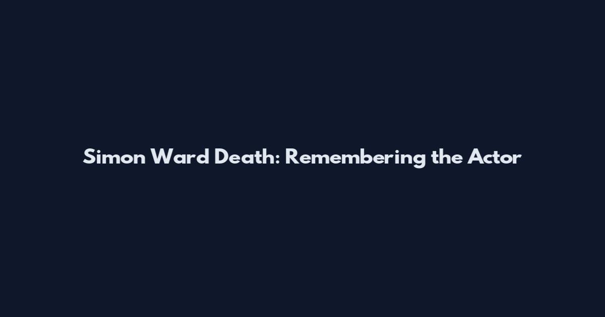 Simon Ward Death: Remembering the Actor