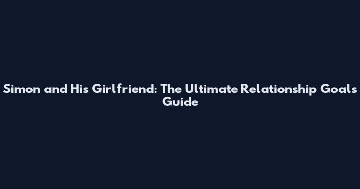 Simon and His Girlfriend: The Ultimate Relationship Goals Guide