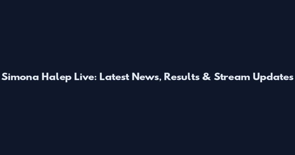 Simona Halep Live: Latest News, Results & Stream Updates