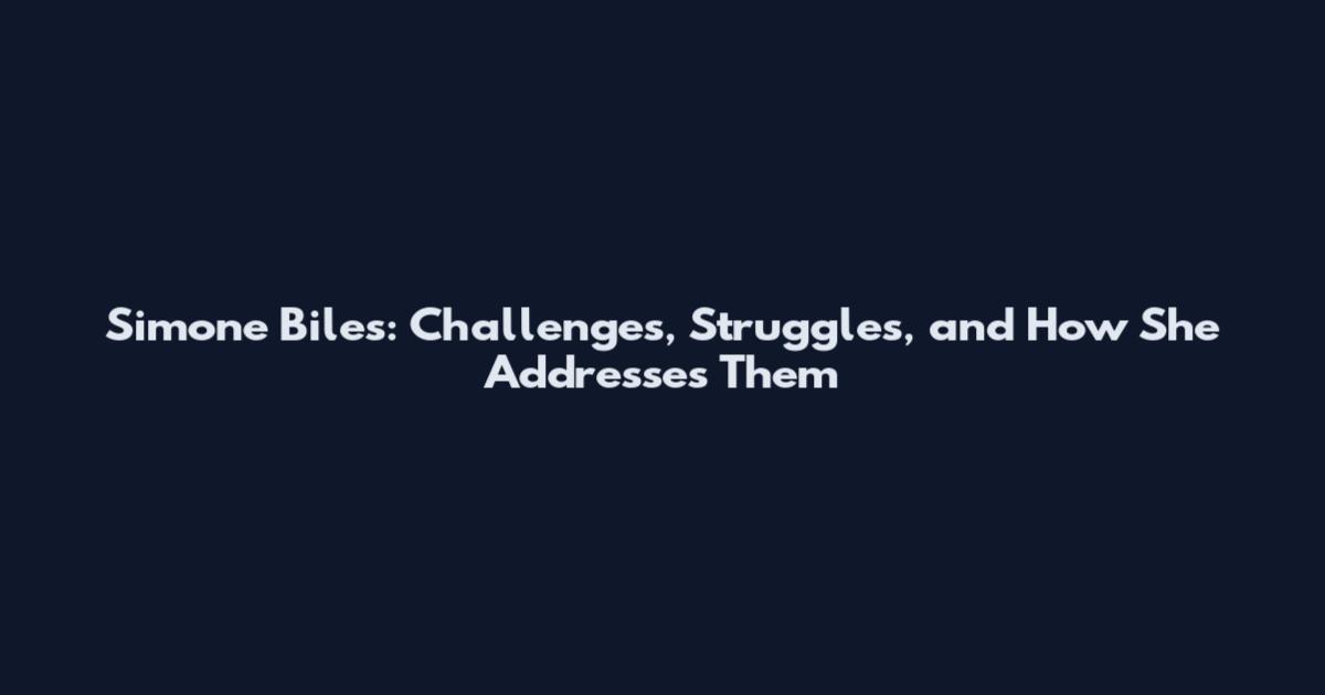 Simone Biles: Challenges, Struggles, and How She Addresses Them